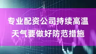 专业配资公司持续高温天气要做好防范措施
