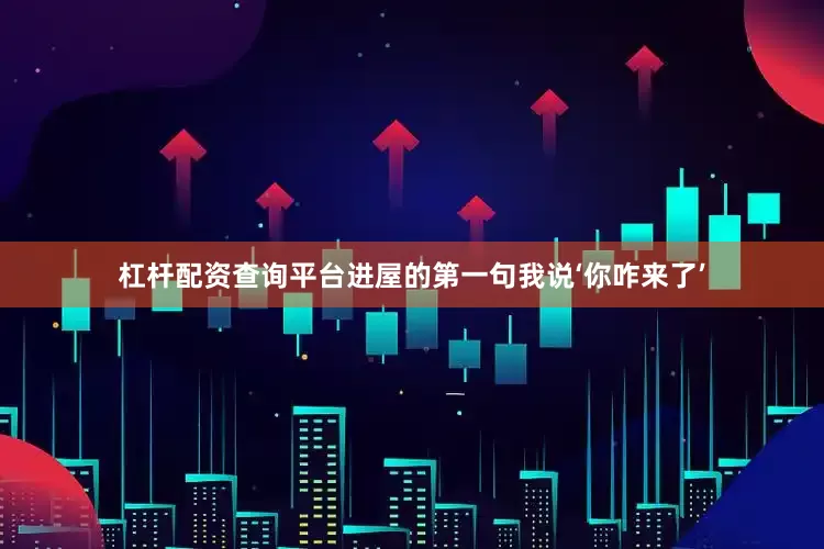杠杆配资查询平台进屋的第一句我说‘你咋来了’