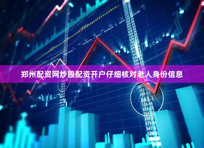 郑州配资网炒股配资开户仔细核对老人身份信息