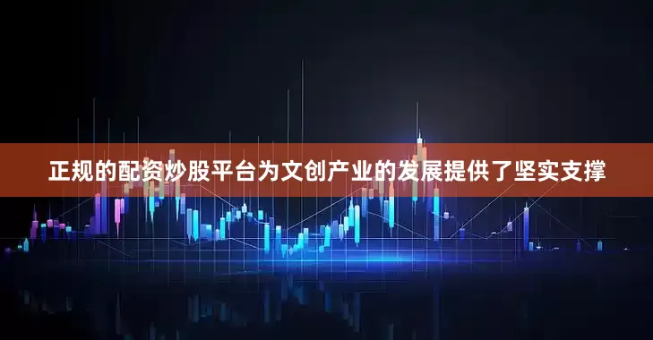 正规的配资炒股平台为文创产业的发展提供了坚实支撑