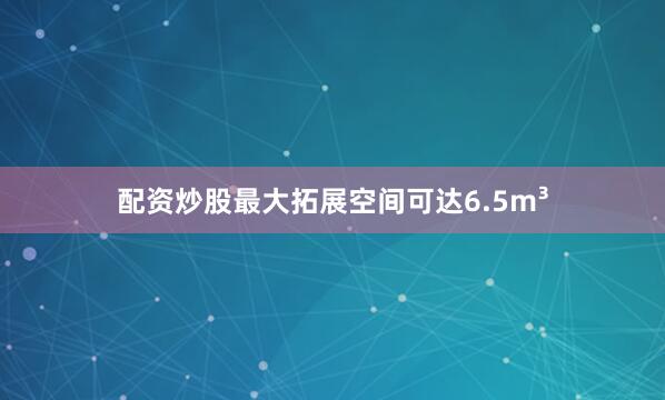 配资炒股最大拓展空间可达6.5m³