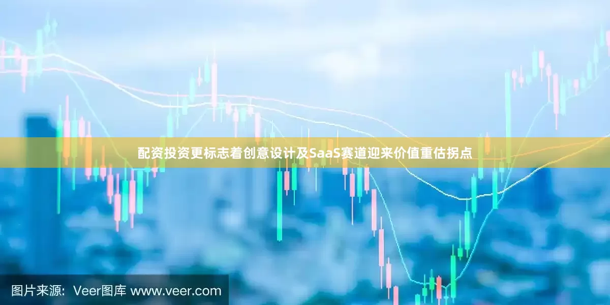 配资投资更标志着创意设计及SaaS赛道迎来价值重估拐点