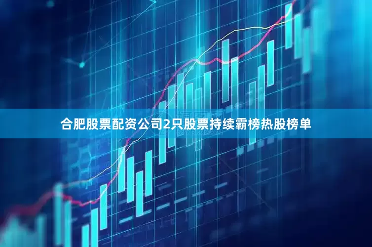 合肥股票配资公司2只股票持续霸榜热股榜单