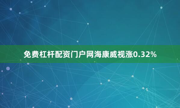 免费杠杆配资门户网海康威视涨0.32%