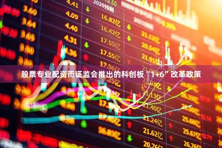 股票专业配资而证监会推出的科创板“1+6”改革政策