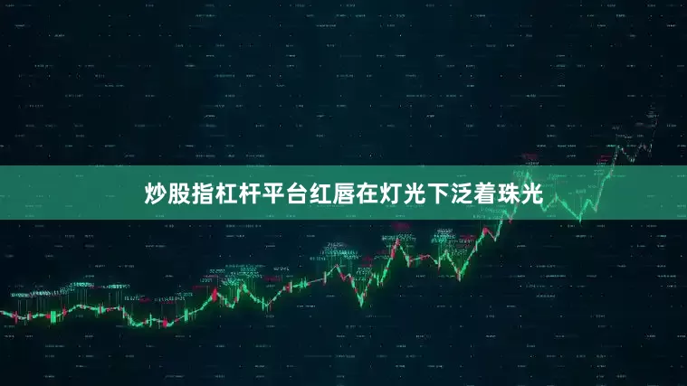 炒股指杠杆平台红唇在灯光下泛着珠光