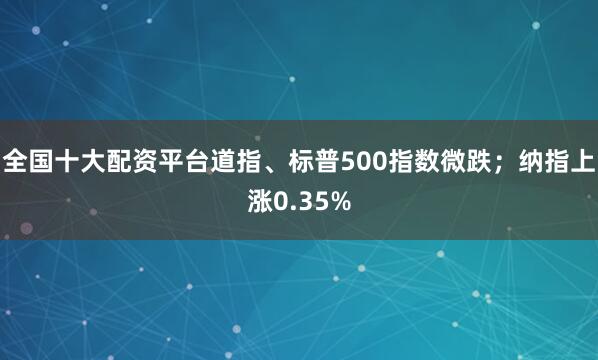 全国十大配资平台道指、标普500指数微跌；纳指上涨0.35%