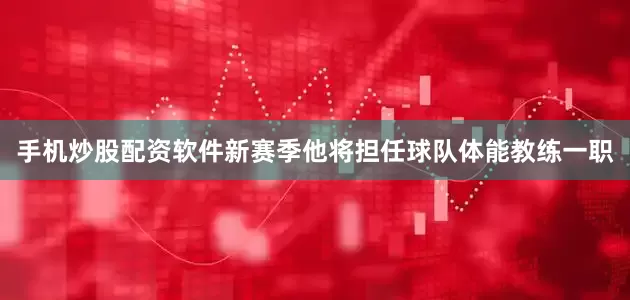 手机炒股配资软件新赛季他将担任球队体能教练一职