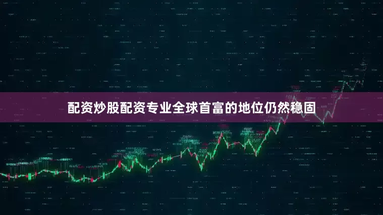 配资炒股配资专业全球首富的地位仍然稳固